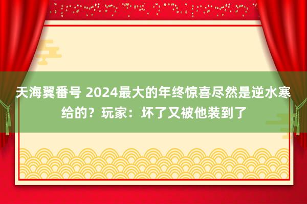 天海翼番号 2024最大的年终惊喜尽然是逆水寒给的？玩家：坏了又被他装到了