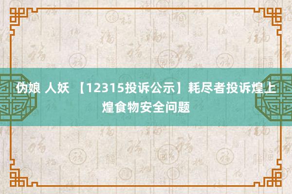 伪娘 人妖 【12315投诉公示】耗尽者投诉煌上煌食物安全问题