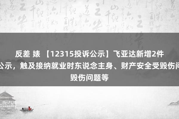 反差 婊 【12315投诉公示】飞亚达新增2件投诉公示，触及接纳就业时东说念主身、财产安全受毁伤问题等