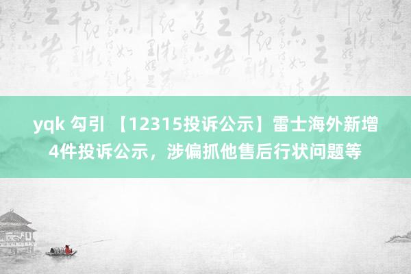 yqk 勾引 【12315投诉公示】雷士海外新增4件投诉公示，涉偏抓他售后行状问题等