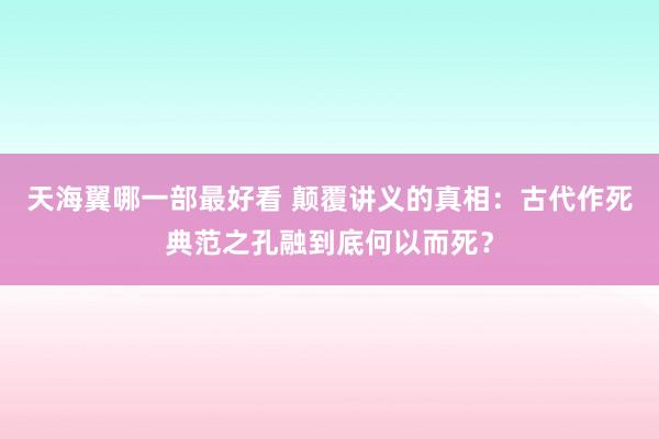 天海翼哪一部最好看 颠覆讲义的真相：古代作死典范之孔融到底何以而死？