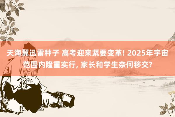 天海翼迅雷种子 高考迎来紧要变革! 2025年宇宙范围内隆重实行， 家长和学生奈何移交?