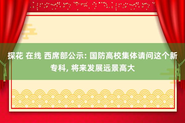 探花 在线 西席部公示: 国防高校集体请问这个新专科， 将来发展远景高大