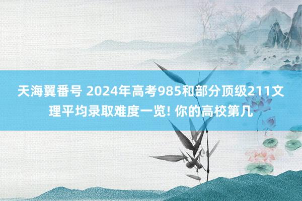 天海翼番号 2024年高考985和部分顶级211文理平均录取难度一览! 你的高校第几