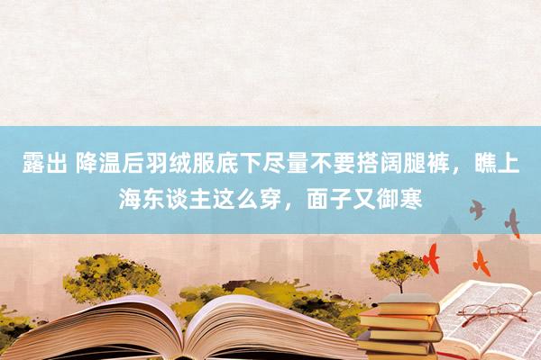 露出 降温后羽绒服底下尽量不要搭阔腿裤，瞧上海东谈主这么穿，面子又御寒