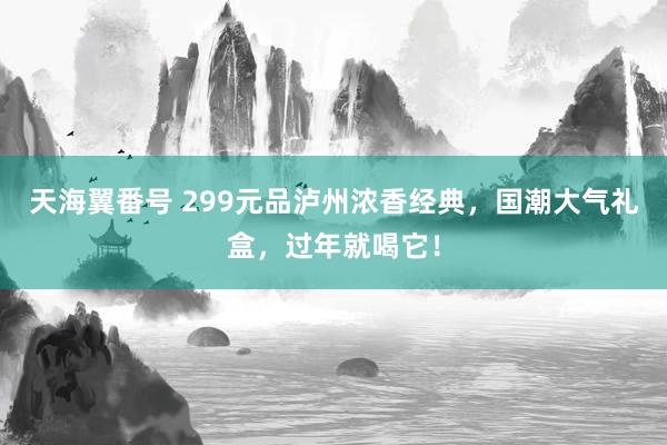 天海翼番号 299元品泸州浓香经典，国潮大气礼盒，过年就喝它！