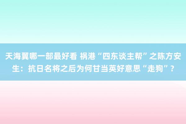 天海翼哪一部最好看 祸港“四东谈主帮”之陈方安生：抗日名将之后为何甘当英好意思“走狗”？