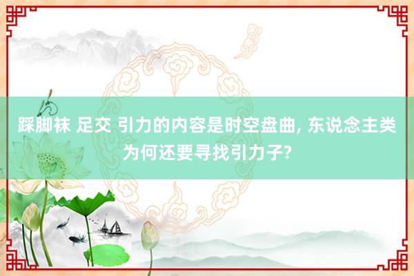 踩脚袜 足交 引力的内容是时空盘曲， 东说念主类为何还要寻找引力子?