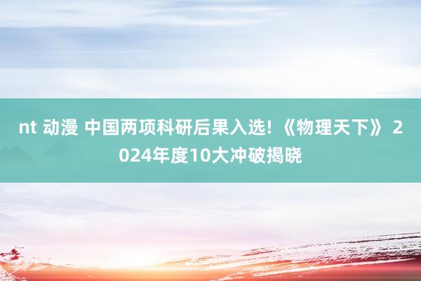 nt 动漫 中国两项科研后果入选! 《物理天下》 2024年度10大冲破揭晓