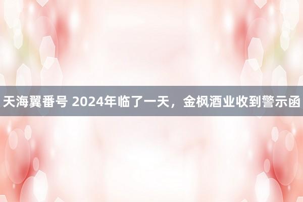 天海翼番号 2024年临了一天，金枫酒业收到警示函