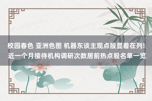 校园春色 亚洲色图 机器东谈主观点股显着在列! 近一个月接待机构调研次数居前热点股名单一览