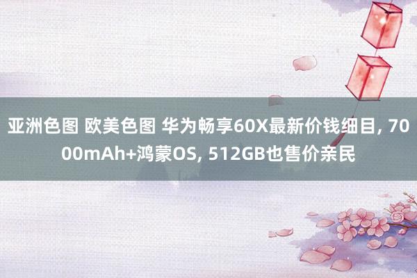 亚洲色图 欧美色图 华为畅享60X最新价钱细目， 7000mAh+鸿蒙OS， 512GB也售价亲民