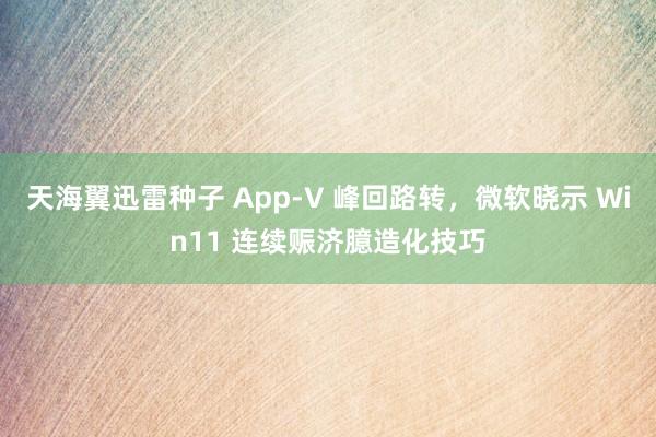 天海翼迅雷种子 App-V 峰回路转，微软晓示 Win11 连续赈济臆造化技巧