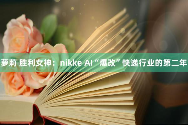 萝莉 胜利女神：nikke AI“爆改”快递行业的第二年