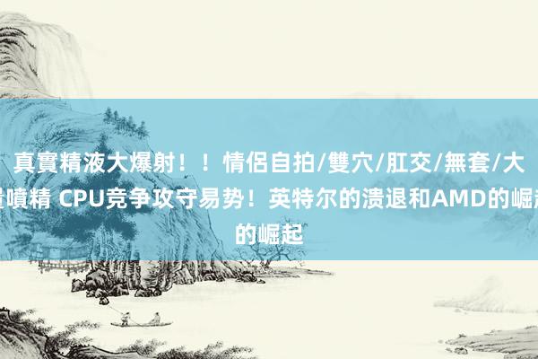 真實精液大爆射！！情侶自拍/雙穴/肛交/無套/大量噴精 CPU竞争攻守易势！英特尔的溃退和AMD的崛起