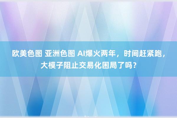 欧美色图 亚洲色图 AI爆火两年，时间赶紧跑，大模子阻止交易化困局了吗？