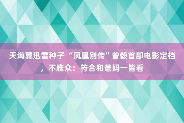 天海翼迅雷种子 “凤凰别传”曾毅首部电影定档，不雅众：符合和爸妈一皆看