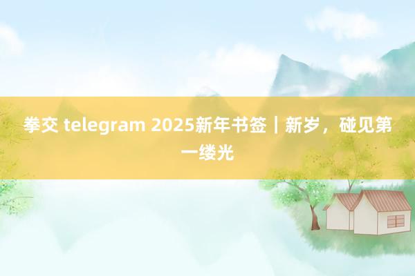 拳交 telegram 2025新年书签｜新岁，碰见第一缕光