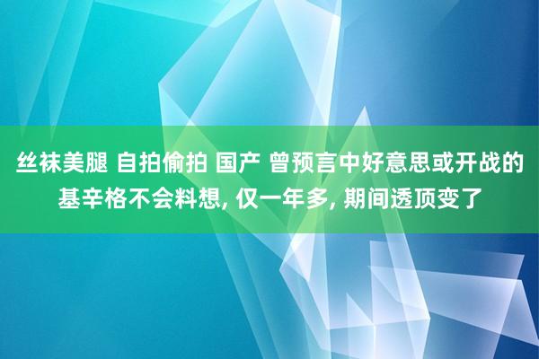 丝袜美腿 自拍偷拍 国产 曾预言中好意思或开战的基辛格不会料想， 仅一年多， 期间透顶变了