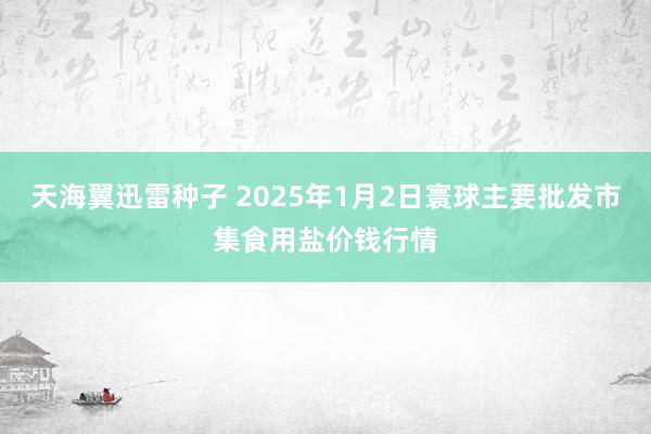 天海翼迅雷种子 2025年1月2日寰球主要批发市集食用盐价钱行情