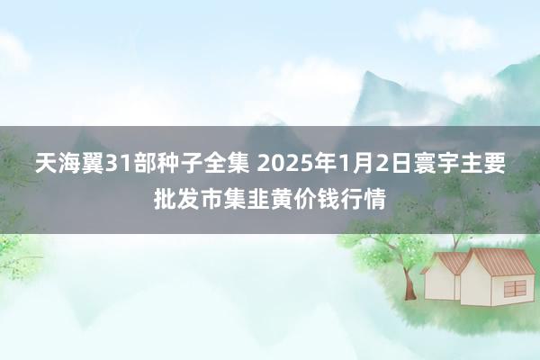 天海翼31部种子全集 2025年1月2日寰宇主要批发市集韭黄价钱行情