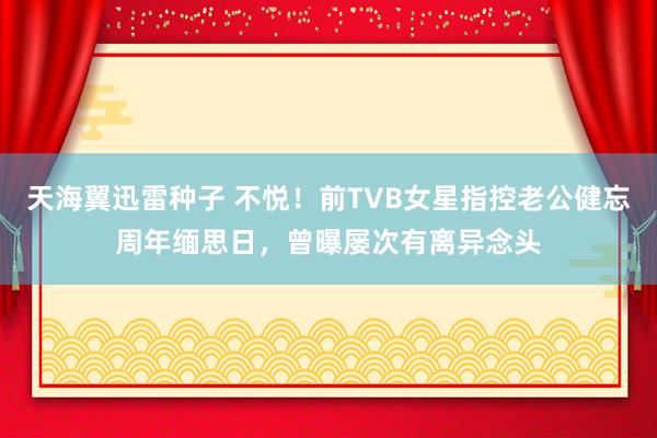 天海翼迅雷种子 不悦！前TVB女星指控老公健忘周年缅思日，曾曝屡次有离异念头