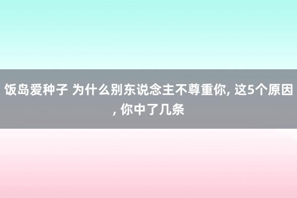 饭岛爱种子 为什么别东说念主不尊重你， 这5个原因， 你中了几条