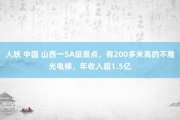 人妖 中国 山西一5A级景点，有200多米高的不雅光电梯，年收入超1.5亿