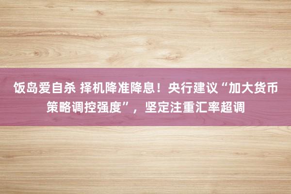 饭岛爱自杀 择机降准降息！央行建议“加大货币策略调控强度”，坚定注重汇率超调