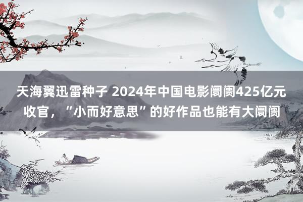 天海翼迅雷种子 2024年中国电影阛阓425亿元收官，“小而好意思”的好作品也能有大阛阓