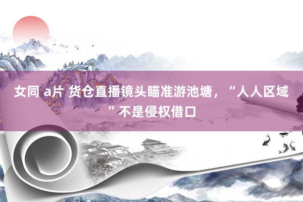 女同 a片 货仓直播镜头瞄准游池塘，“人人区域”不是侵权借口