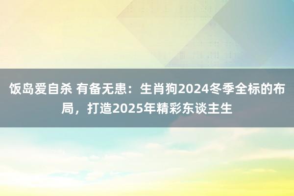 饭岛爱自杀 有备无患：生肖狗2024冬季全标的布局，打造2025年精彩东谈主生