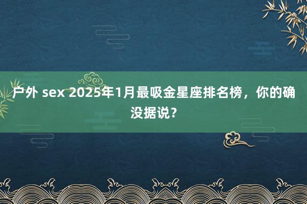 户外 sex 2025年1月最吸金星座排名榜，你的确没据说？