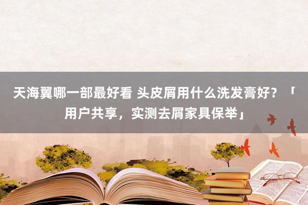 天海翼哪一部最好看 头皮屑用什么洗发膏好？「用户共享，实测去屑家具保举」