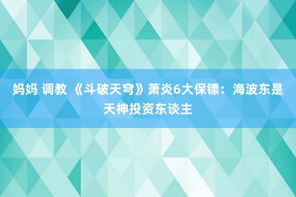 妈妈 调教 《斗破天穹》萧炎6大保镖：海波东是天神投资东谈主