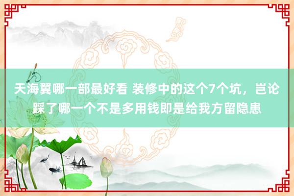 天海翼哪一部最好看 装修中的这个7个坑，岂论踩了哪一个不是多用钱即是给我方留隐患