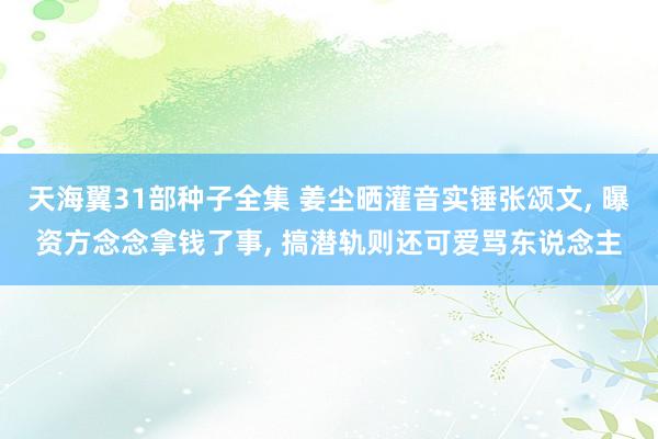 天海翼31部种子全集 姜尘晒灌音实锤张颂文， 曝资方念念拿钱了事， 搞潜轨则还可爱骂东说念主