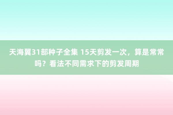 天海翼31部种子全集 15天剪发一次，算是常常吗？看法不同需求下的剪发周期