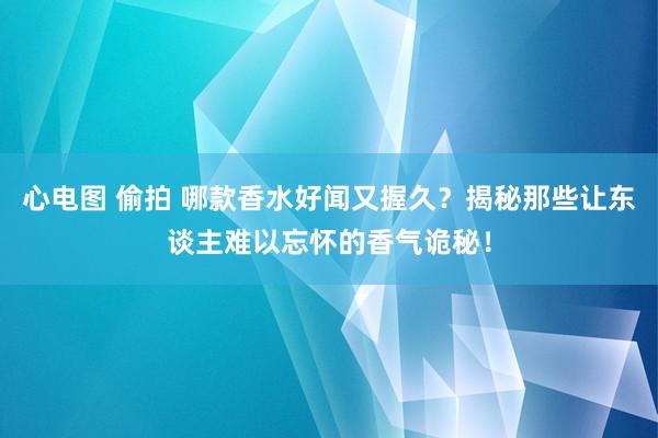 心电图 偷拍 哪款香水好闻又握久？揭秘那些让东谈主难以忘怀的香气诡秘！