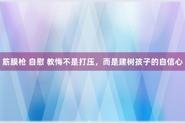 筋膜枪 自慰 教悔不是打压，而是建树孩子的自信心