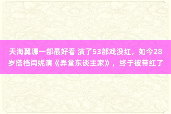 天海翼哪一部最好看 演了53部戏没红，如今28岁搭档闫妮演《弄堂东谈主家》，终于被带红了