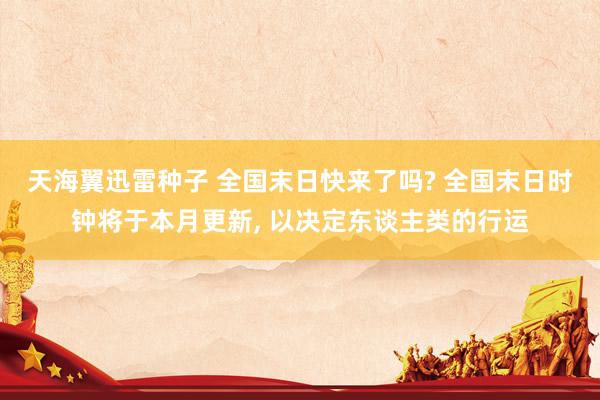 天海翼迅雷种子 全国末日快来了吗? 全国末日时钟将于本月更新， 以决定东谈主类的行运