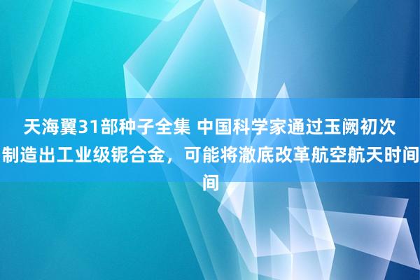 天海翼31部种子全集 中国科学家通过玉阙初次制造出工业级铌合金，可能将澈底改革航空航天时间