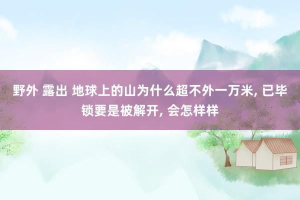 野外 露出 地球上的山为什么超不外一万米， 已毕锁要是被解开， 会怎样样