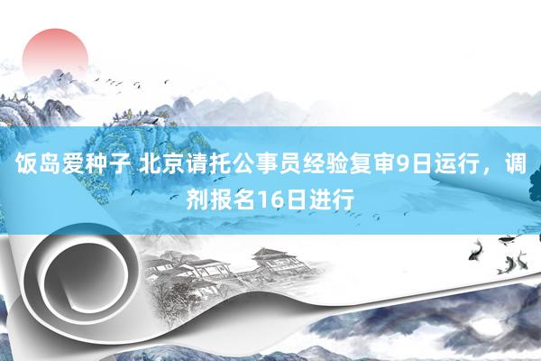 饭岛爱种子 北京请托公事员经验复审9日运行，调剂报名16日进行