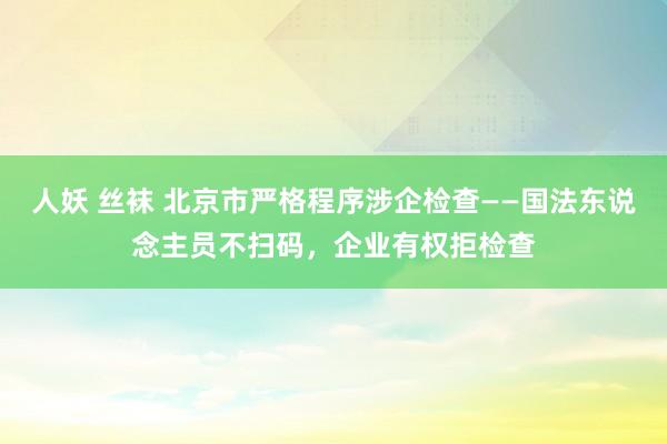 人妖 丝袜 北京市严格程序涉企检查——国法东说念主员不扫码，企业有权拒检查