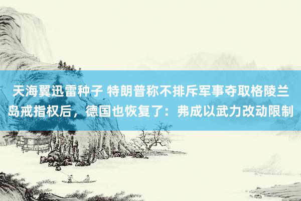 天海翼迅雷种子 特朗普称不排斥军事夺取格陵兰岛戒指权后，德国也恢复了：弗成以武力改动限制