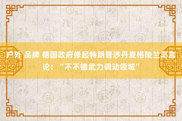 户外 品牌 德国政府修起特朗普涉丹麦格陵兰岛言论：“不不错武力调动领域”