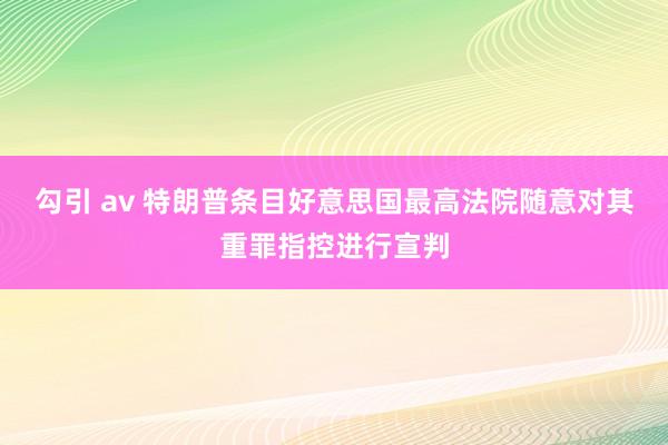 勾引 av 特朗普条目好意思国最高法院随意对其重罪指控进行宣判