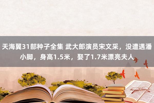 天海翼31部种子全集 武大郎演员宋文采，没遭遇潘小脚，身高1.5米，娶了1.7米漂亮夫人